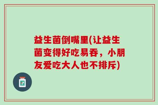 益生菌倒嘴里(让益生菌变得好吃易吞，小朋友爱吃大人也不排斥)