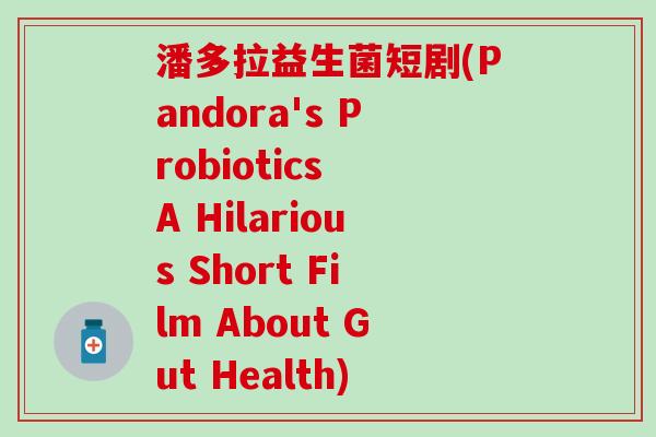 潘多拉益生菌短剧(Pandora's Probiotics A Hilarious Short Film About Gut Health)