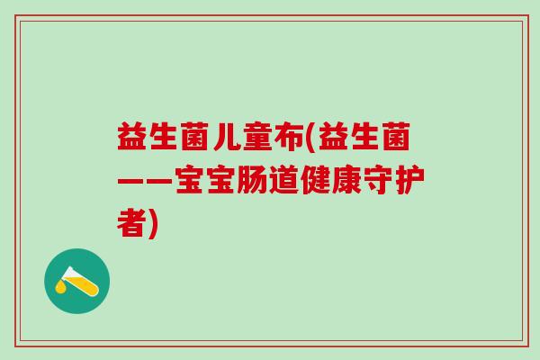益生菌儿童布(益生菌——宝宝肠道健康守护者) 益生菌儿童布(益生菌——宝宝肠道健康守护者)