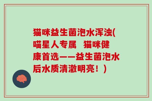 猫咪益生菌泡水浑浊(喵星人专属  猫咪健康首选——益生菌泡水后水质清澈明亮！)