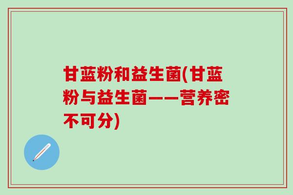 甘蓝粉和益生菌(甘蓝粉与益生菌——营养密不可分)