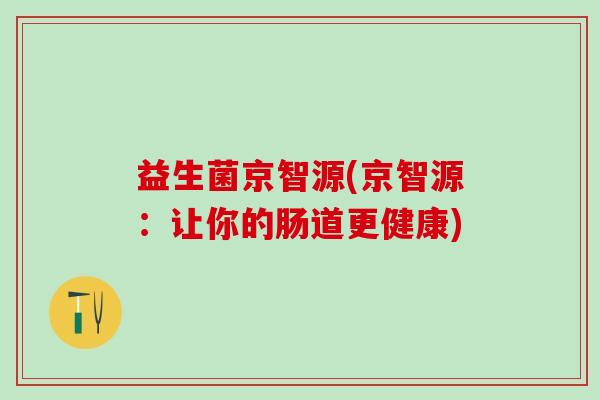 益生菌京智源(京智源：让你的肠道更健康)