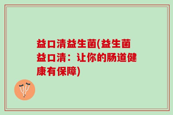益口清益生菌(益生菌益口清:让你的肠道健康有保障) 益口清益生菌(益生菌益口清:让你的肠道健康有保障)