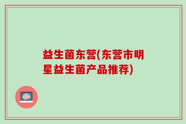 益生菌东营(东营市明星益生菌产品推荐)