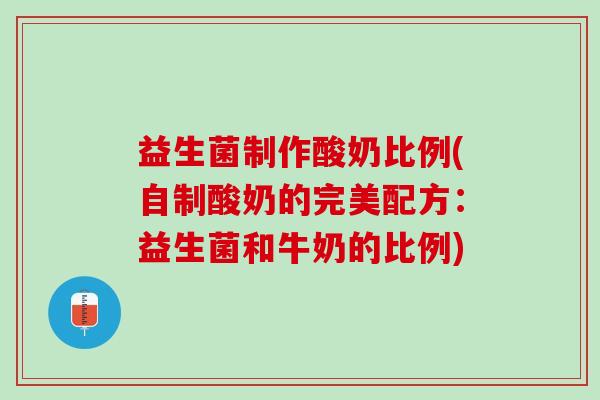 益生菌制作酸奶比例(自制酸奶的完美配方：益生菌和牛奶的比例)