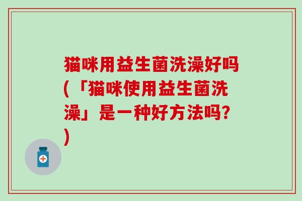 猫咪用益生菌洗澡好吗(「猫咪使用益生菌洗澡」是一种好方法吗？)