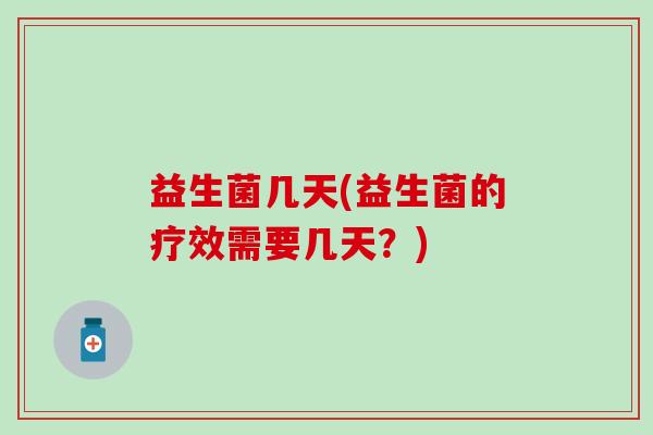 益生菌几天(益生菌的疗效需要几天?) 益生菌几天(益生菌的疗效需要几天?)