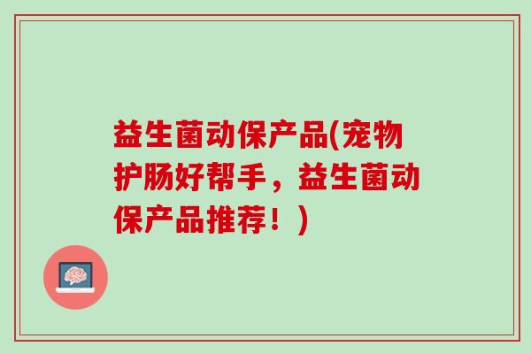 益生菌动保产品(宠物护肠好帮手，益生菌动保产品推荐！)