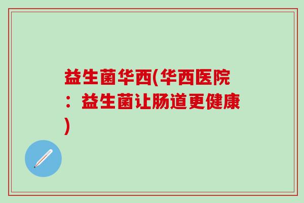 益生菌华西(华西医院：益生菌让肠道更健康)