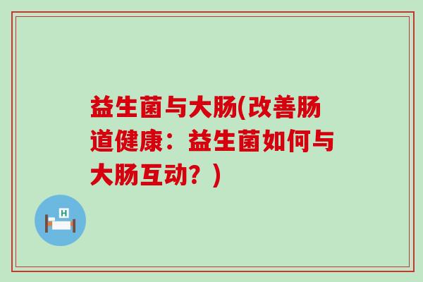 益生菌与大肠(改善肠道健康：益生菌如何与大肠互动？)