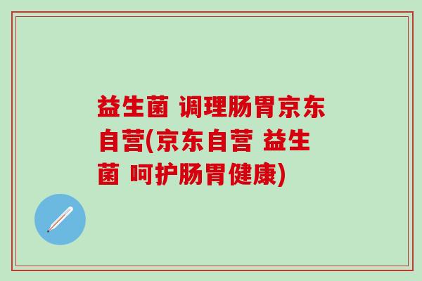益生菌 调理肠胃京东自营(京东自营 益生菌 呵护肠胃健康)