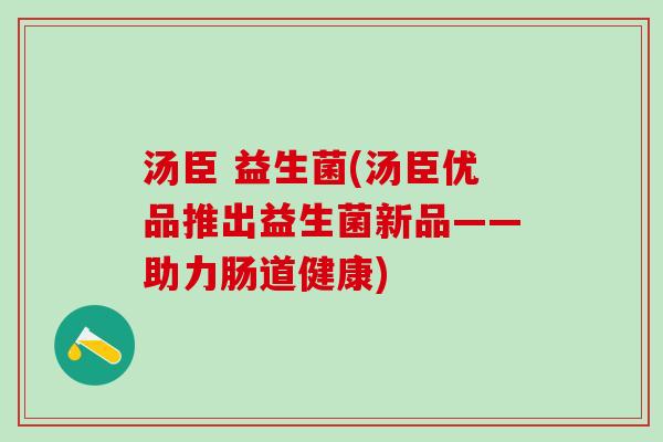 汤臣 益生菌(汤臣优品推出益生菌新品——助力肠道健康)