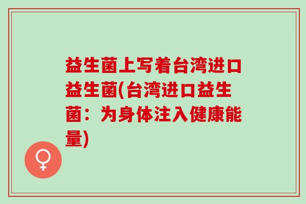 益生菌上写着台湾进口益生菌(台湾进口益生菌：为身体注入健康能量)
