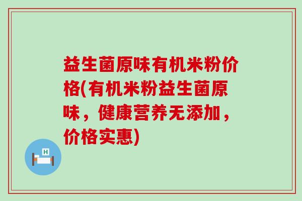 益生菌原味有机米粉价格(有机米粉益生菌原味，健康营养无添加，价格实惠)