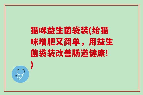猫咪益生菌袋装(给猫咪增肥又简单,用益生菌袋装改善肠道健康!) 猫咪益生菌袋装(给猫咪增肥又简单,用益生菌袋装改善肠道健康!)