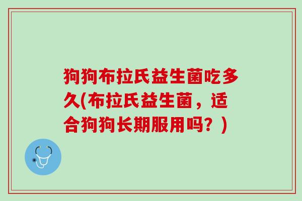 狗狗布拉氏益生菌吃多久(布拉氏益生菌，适合狗狗长期服用吗？)
