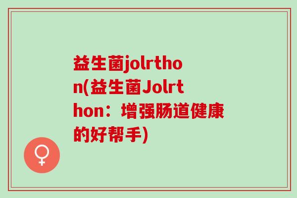 益生菌jolrthon(益生菌Jolrthon：增强肠道健康的好帮手)
