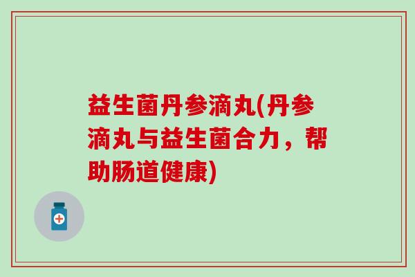 益生菌丹参滴丸(丹参滴丸与益生菌合力，帮助肠道健康)