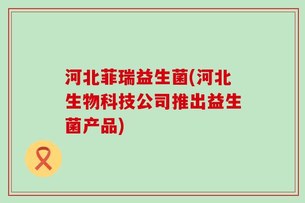 河北菲瑞益生菌(河北生物科技公司推出益生菌产品)