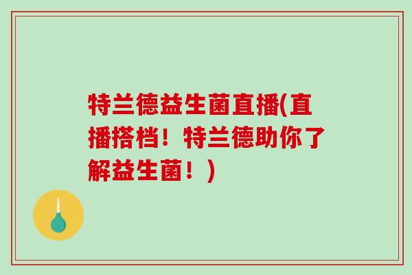 特兰德益生菌直播(直播搭档！特兰德助你了解益生菌！)