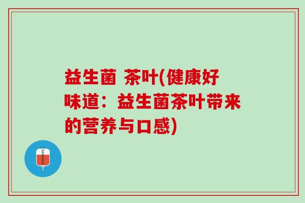 益生菌 茶叶(健康好味道：益生菌茶叶带来的营养与口感)