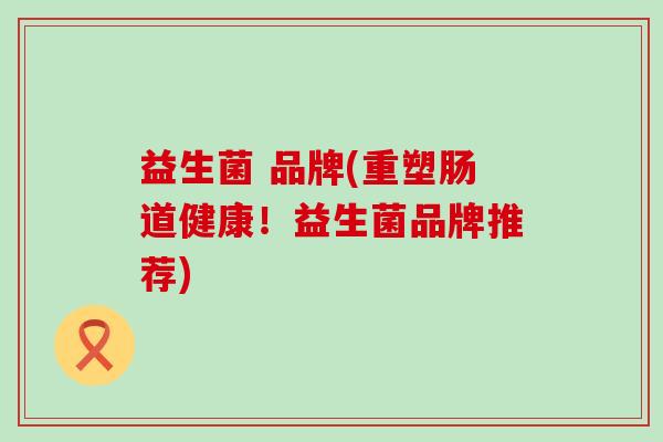 益生菌 品牌(重塑肠道健康！益生菌品牌推荐)