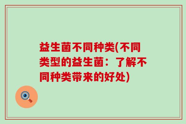 益生菌不同种类(不同类型的益生菌：了解不同种类带来的好处)