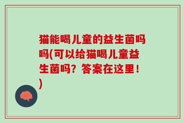 猫能喝儿童的益生菌吗吗(可以给猫喝儿童益生菌吗？答案在这里！)