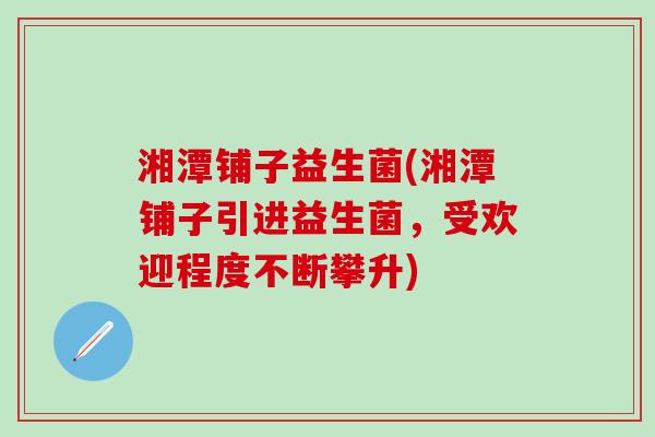 湘潭铺子益生菌(湘潭铺子引进益生菌，受欢迎程度不断攀升)
