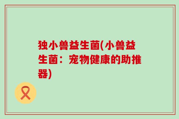 独小兽益生菌(小兽益生菌：宠物健康的助推器)