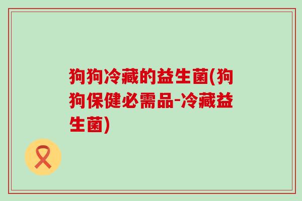 狗狗冷藏的益生菌(狗狗保健必需品-冷藏益生菌)