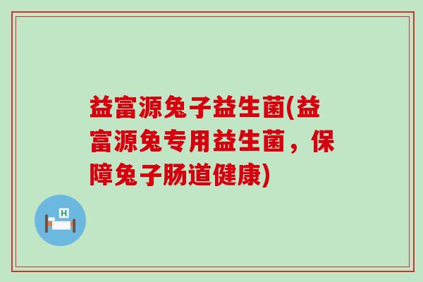 益富源兔子益生菌(益富源兔专用益生菌，保障兔子肠道健康)