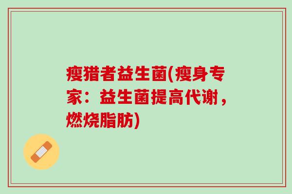 瘦猎者益生菌(瘦身专家：益生菌提高代谢，燃烧脂肪)