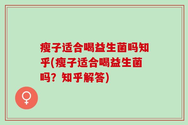 瘦子适合喝益生菌吗知乎(瘦子适合喝益生菌吗？知乎解答)