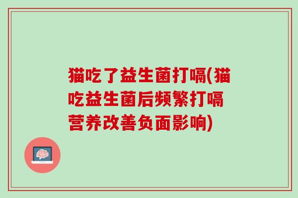 猫吃了益生菌打嗝(猫吃益生菌后频繁打嗝 营养改善负面影响) 猫吃了益生菌打嗝(猫吃益生菌后频繁打嗝 营养改善负面影响)