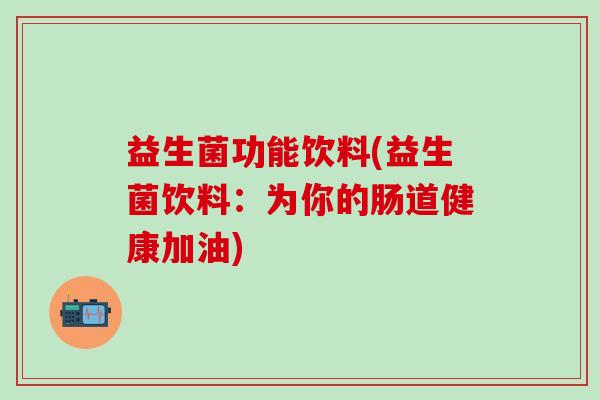 益生菌功能饮料(益生菌饮料：为你的肠道健康加油)