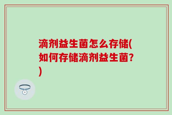 滴剂益生菌怎么存储(如何存储滴剂益生菌？)