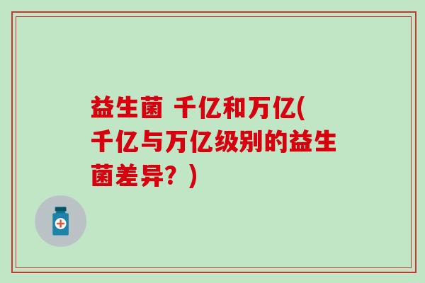 益生菌 千亿和万亿(千亿与万亿级别的益生菌差异？)
