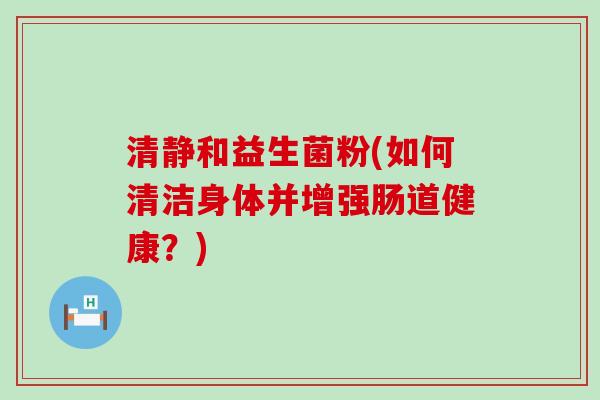 清静和益生菌粉(如何清洁身体并增强肠道健康？)