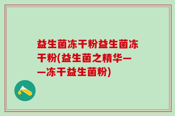 益生菌冻干粉益生菌冻干粉(益生菌之精华——冻干益生菌粉)