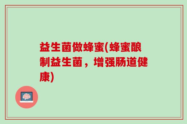 益生菌做蜂蜜(蜂蜜酿制益生菌，增强肠道健康)