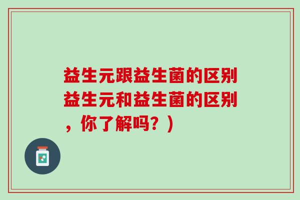 益生元跟益生菌的区别益生元和益生菌的区别，你了解吗？)