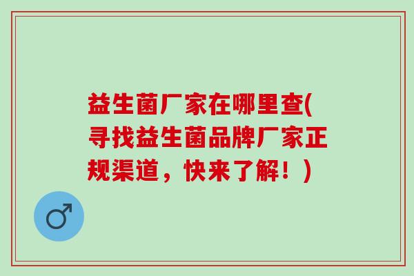 益生菌厂家在哪里查(寻找益生菌品牌厂家正规渠道，快来了解！)