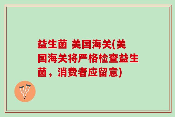 益生菌 美国海关(美国海关将严格检查益生菌，消费者应留意)