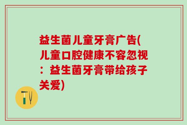 益生菌儿童牙膏广告(儿童口腔健康不容忽视：益生菌牙膏带给孩子关爱)