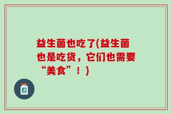 益生菌也吃了(益生菌也是吃货,它们也需要“美食”!) 益生菌也吃了(益生菌也是吃货,它们也需要“美食”!)