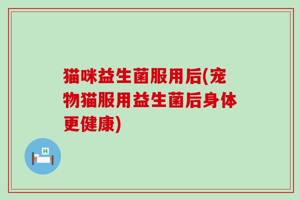 猫咪益生菌服用后(宠物猫服用益生菌后身体更健康)
