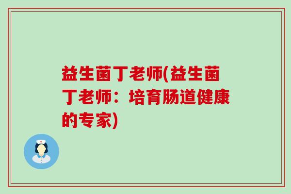 益生菌丁老师(益生菌丁老师：培育肠道健康的专家)