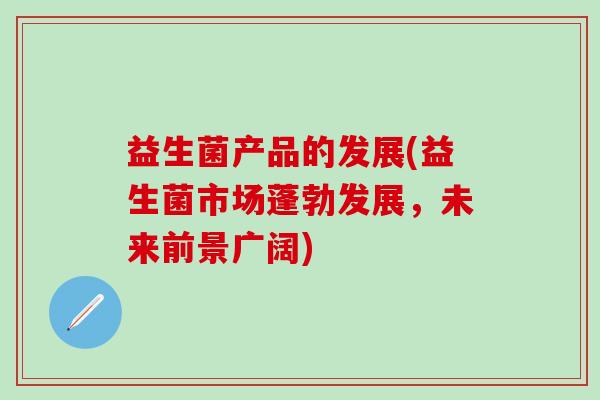 益生菌产品的发展(益生菌市场蓬勃发展，未来前景广阔)