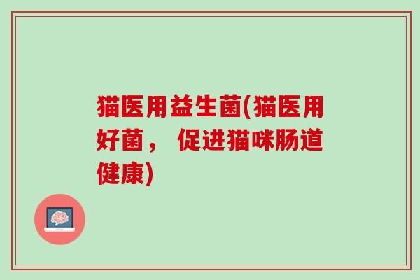猫医用益生菌(猫医用好菌， 促进猫咪肠道健康)
